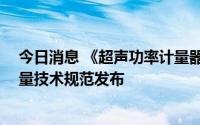 今日消息 《超声功率计量器具检定系统表》等16项国家计量技术规范发布