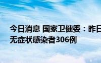 今日消息 国家卫健委：昨日新增本土确诊病例46例、本土无症状感染者306例