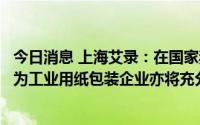 今日消息 上海艾录：在国家禁限塑令政策大背景下，公司作为工业用纸包装企业亦将充分受益