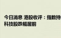今日消息 港股收评：指数持续低迷，物业股、烟草概念股及科技股跌幅居前