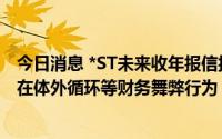 今日消息 *ST未来收年报信披监管问询函：要求说明是否存在体外循环等财务舞弊行为