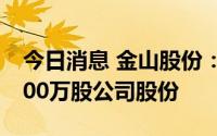 今日消息 金山股份：第二大股东累计减持2900万股公司股份