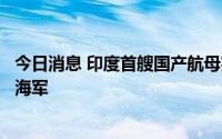 今日消息 印度首艘国产航母完成第四阶段海试，或将入列印海军