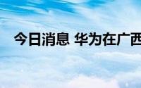 今日消息 华为在广西成立技术服务新公司