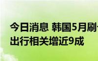 今日消息 韩国5月刷卡消费额同比增20.7%，出行相关增近9成