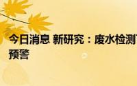 今日消息 新研究：废水检测可对新冠变异毒株早期传播提前预警