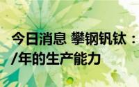 今日消息 攀钢钒钛：目前已具备钒制品4万吨/年的生产能力