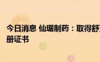 今日消息 仙琚制药：取得舒更葡糖钠注射液境内生产药品注册证书