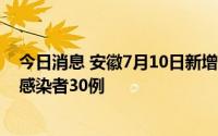 今日消息 安徽7月10日新增本土确诊病例9例、本土无症状感染者30例