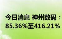 今日消息 神州数码：上半年净利润同比预增385.36%至416.21%