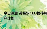 今日消息 英特尔CEO据传将到访台积电，修改3纳米制程生产计划