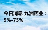 今日消息 九洲药业：上半年净利润同比预增65%-75%