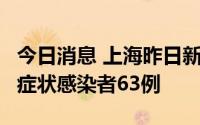 今日消息 上海昨日新增本土确诊病例6例、无症状感染者63例