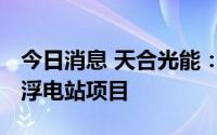 今日消息 天合光能：中标马来西亚50MW漂浮电站项目