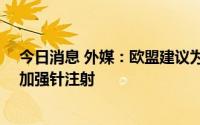 今日消息 外媒：欧盟建议为60岁以上人群进行第二次新冠加强针注射