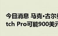 今日消息 马克·古尔曼：苹果新款Apple Watch Pro可能900美元起跳