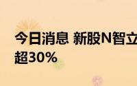 今日消息 新股N智立方上市首日高开， 涨幅超30%