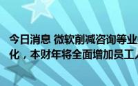 今日消息 微软削减咨询等业务部分岗位：并非因经济形势恶化，本财年将全面增加员工人数