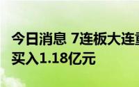 今日消息 7连板大连重工，三机构今日合计净买入1.18亿元