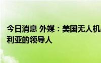 今日消息 外媒：美国无人机射杀极端组织“伊斯兰国”在叙利亚的领导人