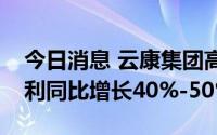 今日消息 云康集团高开3.05%，预期中期纯利同比增长40%-50%