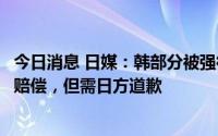 今日消息 日媒：韩部分被强征劳工原告愿接受韩政府代日企赔偿，但需日方道歉