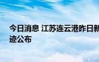 今日消息 江苏连云港昨日新增本土感染者12例，详情及轨迹公布