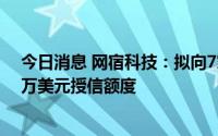 今日消息 网宿科技：拟向7家银行合计申请21亿元、2000万美元授信额度