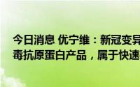 今日消息 优宁维：新冠变异株Omicron抗原产品和猴痘病毒抗原蛋白产品，属于快速检测试剂产品核心原材料