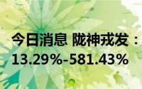 今日消息 陇神戎发：上半年净利润同比预增513.29%-581.43%