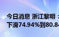 今日消息 浙江黎明：预计上半年净利润同比下滑74.94%到80.84%
