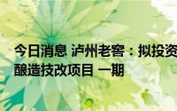 今日消息 泸州老窖：拟投资约47.83亿元实施泸州老窖智能酿造技改项目 一期