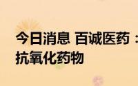 今日消息 百诚医药：公司有研发谷胱甘肽等抗氧化药物