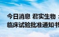 今日消息 君实生物：注射用JS203获得药物临床试验批准通知书