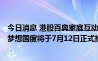 今日消息 港股百奥家庭互动涨近10%，公司称手游奥比岛：梦想国度将于7月12日正式推出