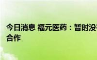 今日消息 福元医药：暂时没有和国内外新冠药公司进行业务合作