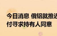 今日消息 俄铝就推迟两支欧洲债券的利息支付寻求持有人同意