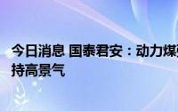 今日消息 国泰君安：动力煤强势叠加焦煤需求触底，煤炭维持高景气