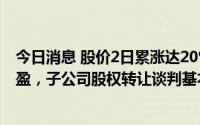 今日消息 股价2日累涨达20%，文一科技：上半年或扭亏为盈，子公司股权转让谈判基本完成且预计近期将有结果