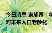 今日消息 柬埔寨：将加强社会保护制度以应对未来人口老龄化