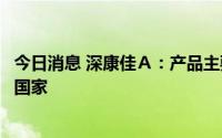 今日消息 深康佳Ａ：产品主要出口到俄罗斯、法国、德国等国家