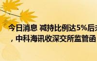 今日消息 减持比例达5%后未停止交易并及时履行信披义务，中科海讯收深交所监管函