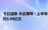 今日消息 中远海特：上半年部分船舶计提资产减值准备合计约5.09亿元