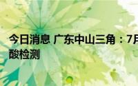 今日消息 广东中山三角：7月13日-15日连续3天开展区域核酸检测