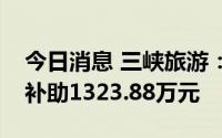 今日消息 三峡旅游：第二季度累计获得政府补助1323.88万元