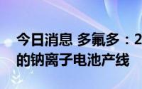 今日消息 多氟多：2023年底建成1GWh/年的钠离子电池产线