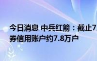 今日消息 中兵红箭：截止7月8日，合并普通账户和融资融券信用账户约7.8万户