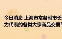 今日消息 上海市常务副市长吴清：宝山将打造钢铁交易平台为代表的各类大宗商品交易平台