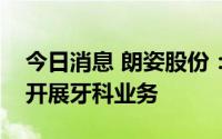 今日消息 朗姿股份：公司旗下部分医美机构开展牙科业务