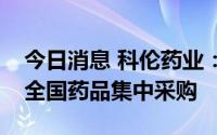 今日消息 科伦药业：部分产品拟中标第七批全国药品集中采购